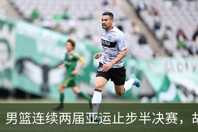 男篮连续两届亚运止步半决赛，胡明轩赛后懊恼，官媒：不是偶然